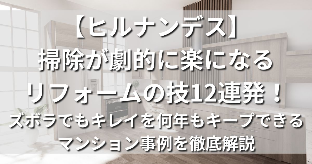 【ヒルナンデス！】掃除が劇的に楽になるリフォームの技12連発！ズボラでもキレイを何年もキープできるマンション事例を徹底解説